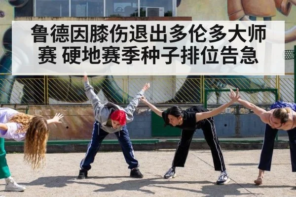 鲁德因膝伤退出多伦多大师赛 硬地赛季种子排位告急