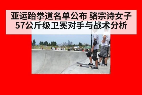 亚运跆拳道名单公布 骆宗诗女子57公斤级卫冕对手与战术分析