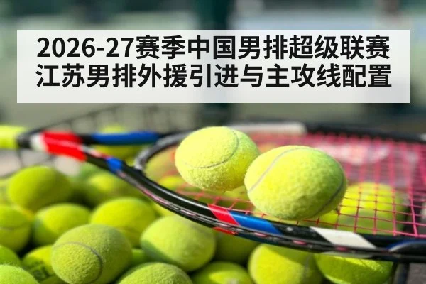 2026-27赛季中国男排超级联赛 江苏男排外援引进与主攻线配置